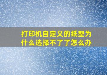 打印机自定义的纸型为什么选择不了了怎么办