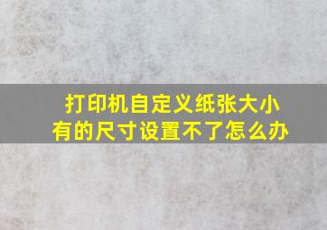 打印机自定义纸张大小有的尺寸设置不了怎么办