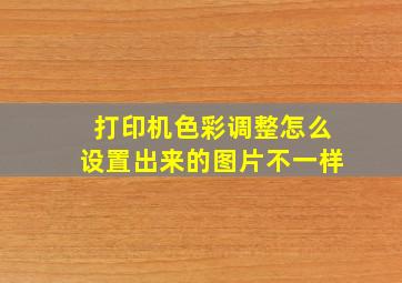 打印机色彩调整怎么设置出来的图片不一样