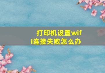 打印机设置wifi连接失败怎么办