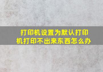 打印机设置为默认打印机打印不出来东西怎么办