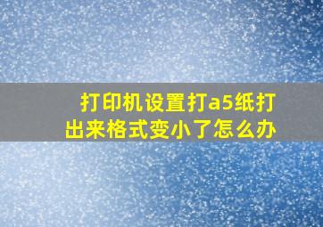 打印机设置打a5纸打出来格式变小了怎么办