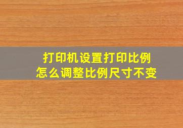 打印机设置打印比例怎么调整比例尺寸不变