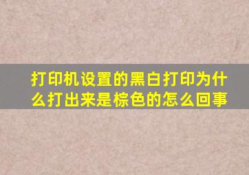 打印机设置的黑白打印为什么打出来是棕色的怎么回事