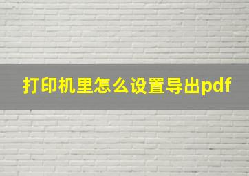 打印机里怎么设置导出pdf