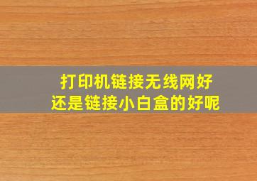 打印机链接无线网好还是链接小白盒的好呢