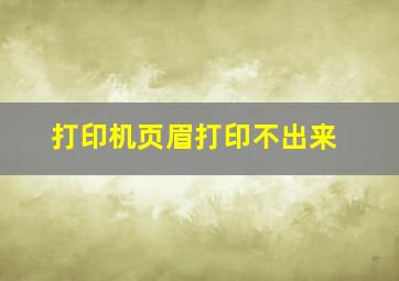 打印机页眉打印不出来