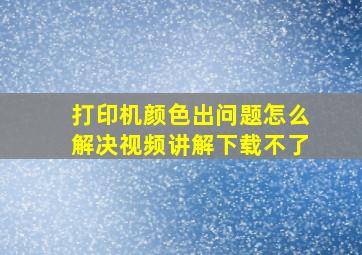 打印机颜色出问题怎么解决视频讲解下载不了