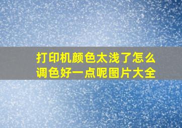 打印机颜色太浅了怎么调色好一点呢图片大全