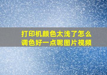 打印机颜色太浅了怎么调色好一点呢图片视频