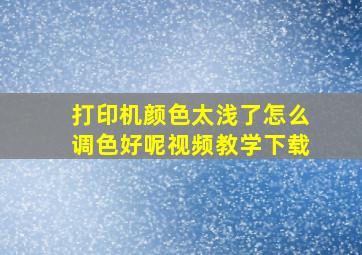 打印机颜色太浅了怎么调色好呢视频教学下载