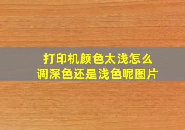 打印机颜色太浅怎么调深色还是浅色呢图片