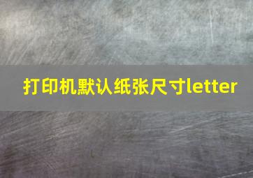 打印机默认纸张尺寸letter