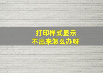 打印样式显示不出来怎么办呀