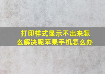 打印样式显示不出来怎么解决呢苹果手机怎么办