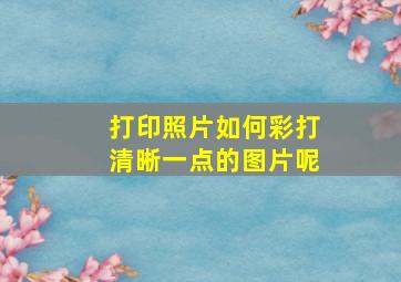 打印照片如何彩打清晰一点的图片呢