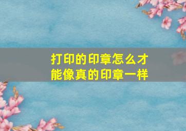 打印的印章怎么才能像真的印章一样