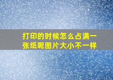 打印的时候怎么占满一张纸呢图片大小不一样