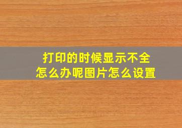 打印的时候显示不全怎么办呢图片怎么设置