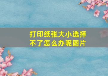 打印纸张大小选择不了怎么办呢图片