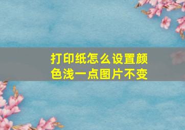 打印纸怎么设置颜色浅一点图片不变