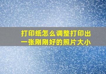 打印纸怎么调整打印出一张刚刚好的照片大小