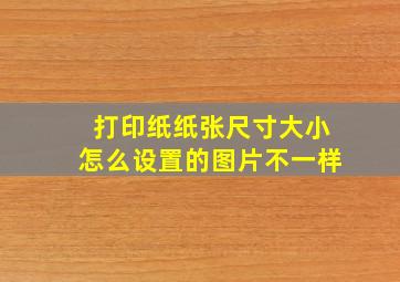 打印纸纸张尺寸大小怎么设置的图片不一样