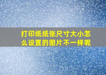 打印纸纸张尺寸大小怎么设置的图片不一样呢