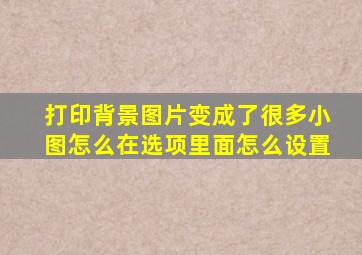 打印背景图片变成了很多小图怎么在选项里面怎么设置