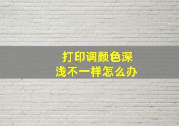 打印调颜色深浅不一样怎么办