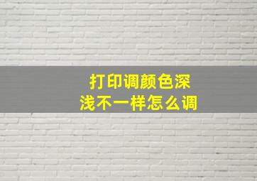 打印调颜色深浅不一样怎么调