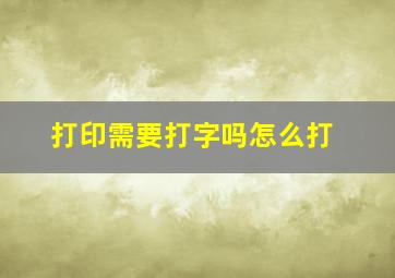 打印需要打字吗怎么打