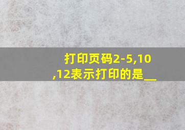 打印页码2-5,10,12表示打印的是__