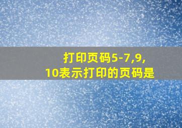 打印页码5-7,9,10表示打印的页码是