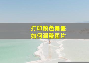 打印颜色偏差如何调整图片