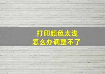 打印颜色太浅怎么办调整不了