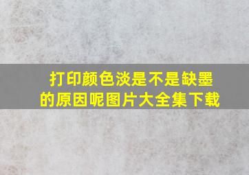 打印颜色淡是不是缺墨的原因呢图片大全集下载