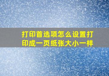 打印首选项怎么设置打印成一页纸张大小一样