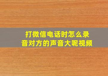 打微信电话时怎么录音对方的声音大呢视频