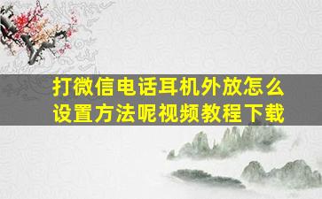 打微信电话耳机外放怎么设置方法呢视频教程下载