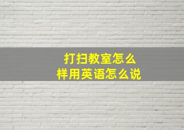 打扫教室怎么样用英语怎么说