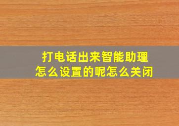 打电话出来智能助理怎么设置的呢怎么关闭