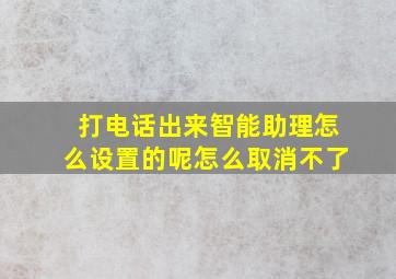 打电话出来智能助理怎么设置的呢怎么取消不了