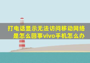 打电话显示无法访问移动网络是怎么回事vivo手机怎么办