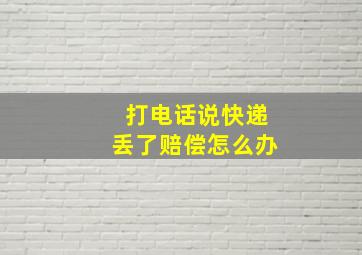 打电话说快递丢了赔偿怎么办