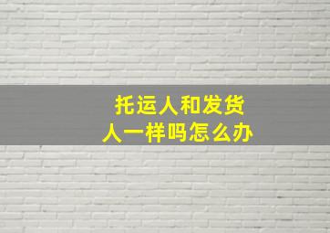 托运人和发货人一样吗怎么办