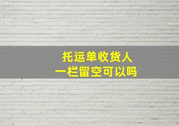 托运单收货人一栏留空可以吗