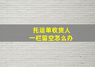 托运单收货人一栏留空怎么办