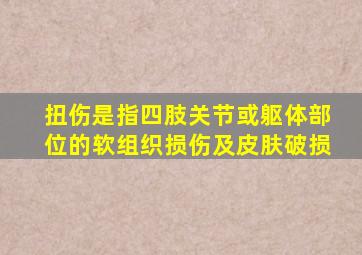 扭伤是指四肢关节或躯体部位的软组织损伤及皮肤破损