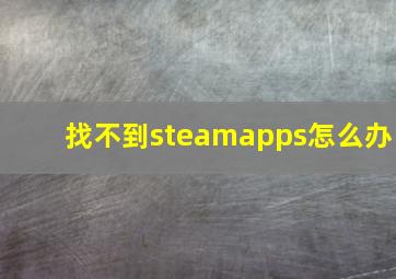 找不到steamapps怎么办